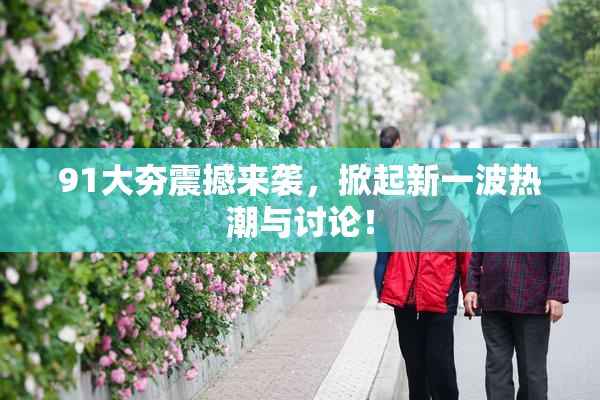 91大夯震撼来袭，掀起新一波热潮与讨论！