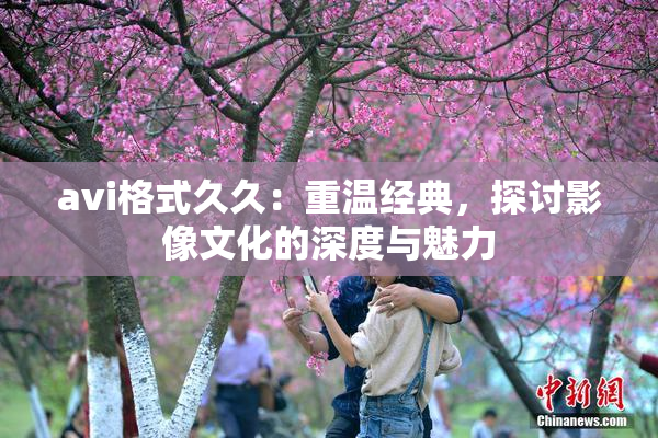 avi格式久久：重温经典，探讨影像文化的深度与魅力