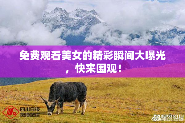 免费观看美女的精彩瞬间大曝光，快来围观！