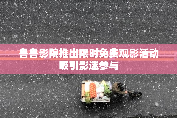 鲁鲁影院推出限时免费观影活动吸引影迷参与