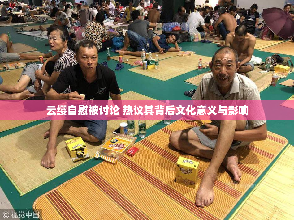 云缨自慰被讨论 热议其背后文化意义与影响