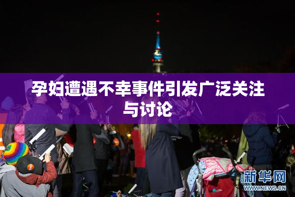 孕妇遭遇不幸事件引发广泛关注与讨论