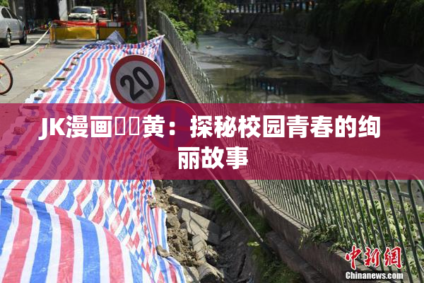 JK漫画❌‌黄：探秘校园青春的绚丽故事