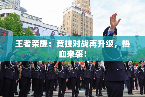 王者荣耀：竞技对战再升级，热血来袭！