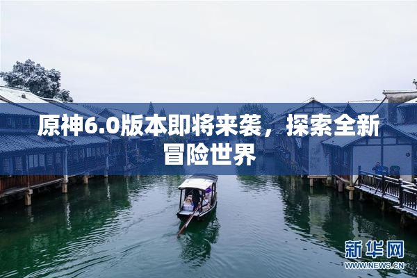 原神6.0版本即将来袭，探索全新冒险世界