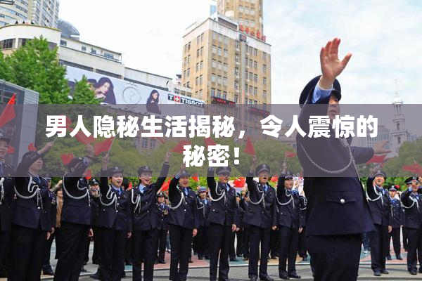 男人隐秘生活揭秘，令人震惊的秘密！