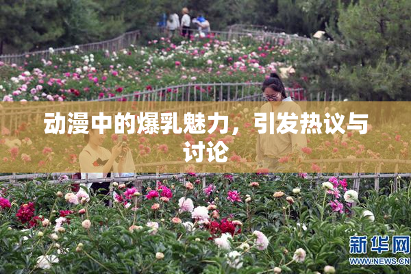 动漫中的爆乳魅力，引发热议与讨论