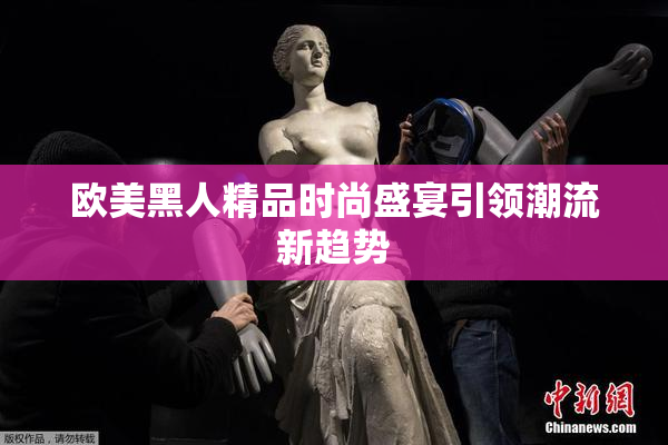 欧美黑人精品时尚盛宴引领潮流新趋势