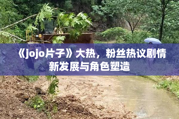 《jojo片子》大热，粉丝热议剧情新发展与角色塑造