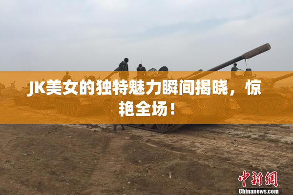 JK美女的独特魅力瞬间揭晓，惊艳全场！