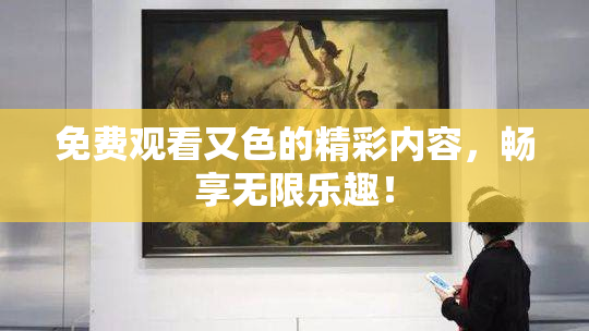 免费观看又色的精彩内容，畅享无限乐趣！