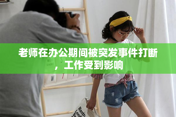 老师在办公期间被突发事件打断，工作受到影响