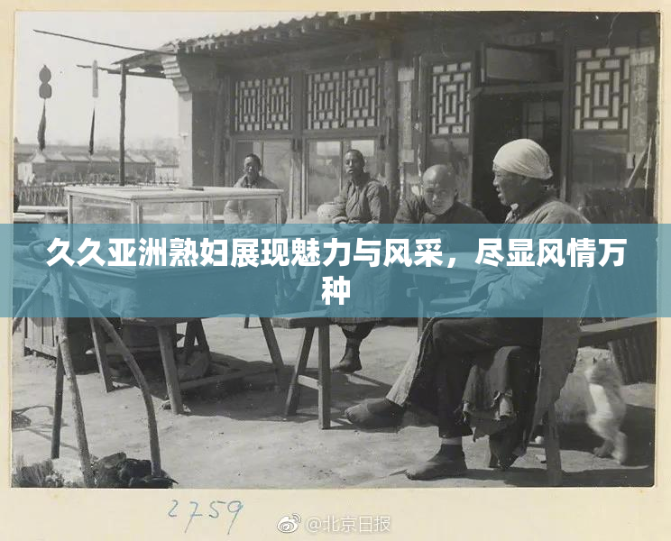 久久亚洲熟妇展现魅力与风采，尽显风情万种