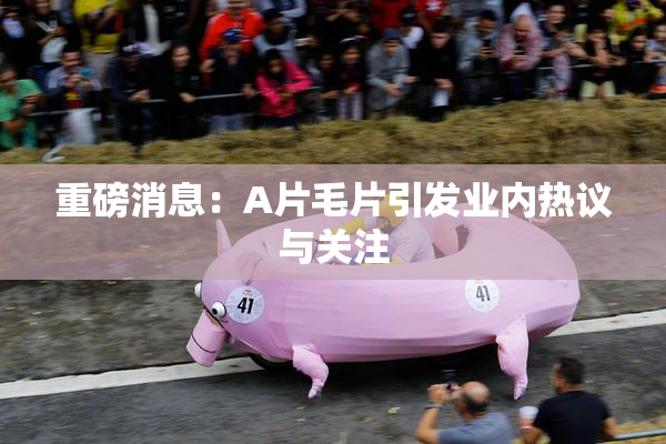 重磅消息：A片毛片引发业内热议与关注