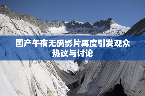 国产午夜无码影片再度引发观众热议与讨论
