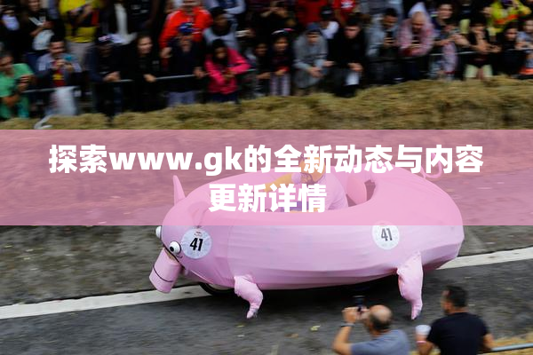探索www.gk的全新动态与内容更新详情