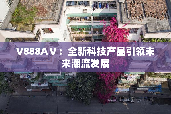 V888AⅤ：全新科技产品引领未来潮流发展
