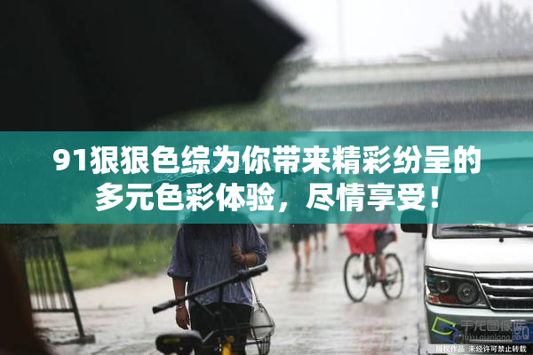 91狠狠色综为你带来精彩纷呈的多元色彩体验，尽情享受！
