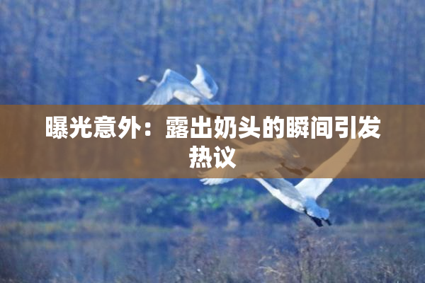 曝光意外：露出奶头的瞬间引发热议