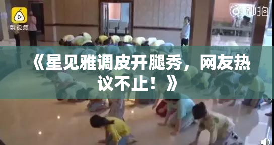 《星见雅调皮开腿秀，网友热议不止！》