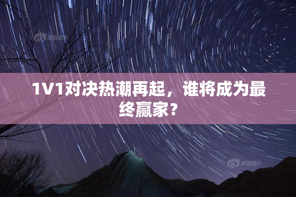 1V1对决热潮再起，谁将成为最终赢家？