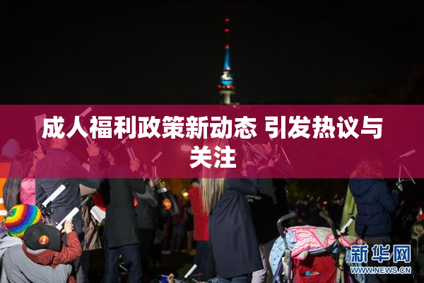 成人福利政策新动态 引发热议与关注