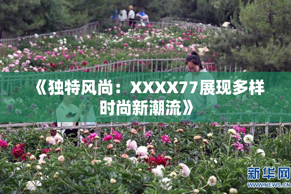 《独特风尚：XXXX77展现多样时尚新潮流》