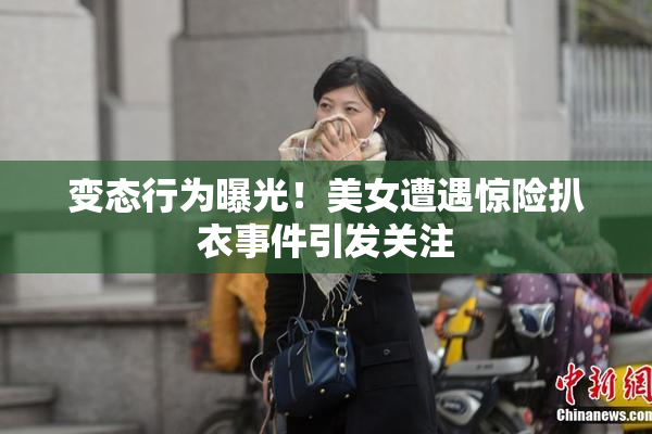 变态行为曝光！美女遭遇惊险扒衣事件引发关注