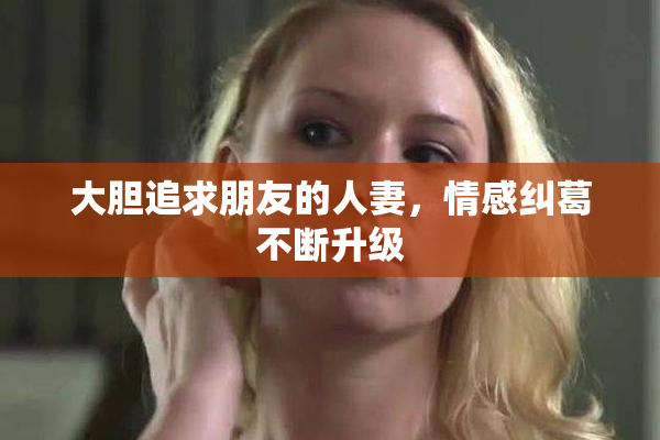大胆追求朋友的人妻，情感纠葛不断升级