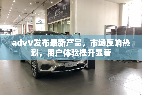 advV发布最新产品，市场反响热烈，用户体验提升显著