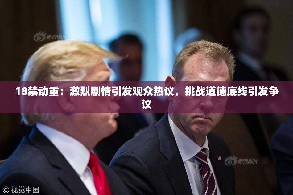 18禁动重：激烈剧情引发观众热议，挑战道德底线引发争议