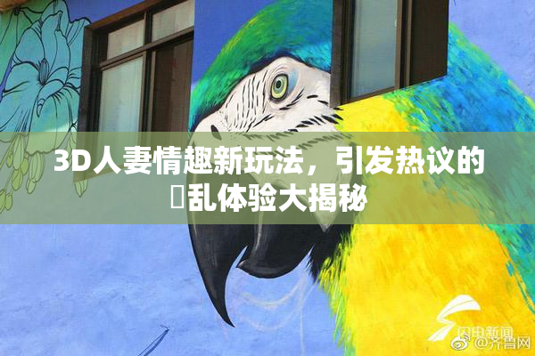 3D人妻情趣新玩法，引发热议的婬乱体验大揭秘