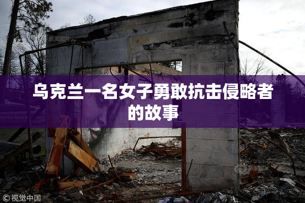 乌克兰一名女子勇敢抗击侵略者的故事