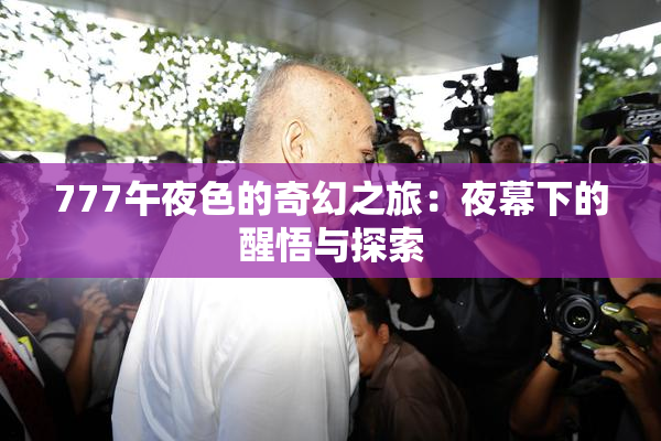 777午夜色的奇幻之旅：夜幕下的醒悟与探索