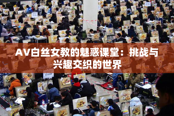 AV白丝女教的魅惑课堂：挑战与兴趣交织的世界