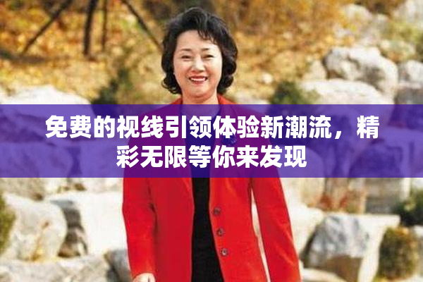 免费的视线引领体验新潮流，精彩无限等你来发现