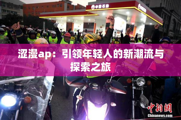 涩漫ap：引领年轻人的新潮流与探索之旅