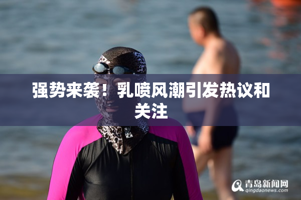 强势来袭！乳喷风潮引发热议和关注