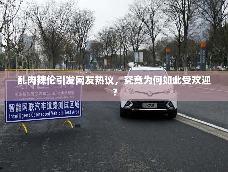 乱肉辣伦引发网友热议，究竟为何如此受欢迎？