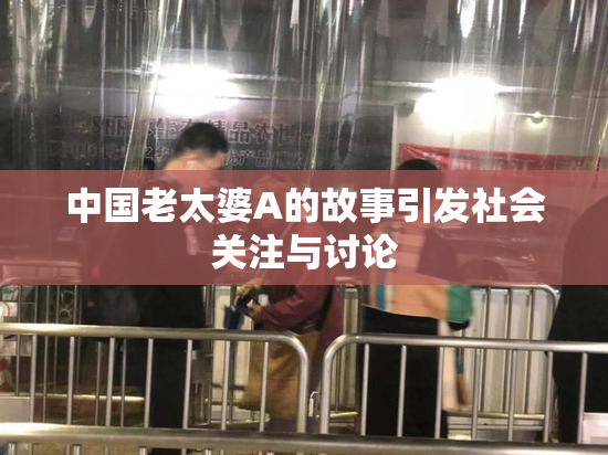 中国老太婆A的故事引发社会关注与讨论