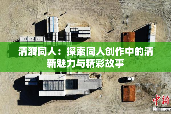 清漪同人：探索同人创作中的清新魅力与精彩故事