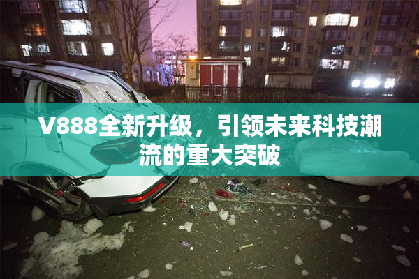 V888全新升级，引领未来科技潮流的重大突破