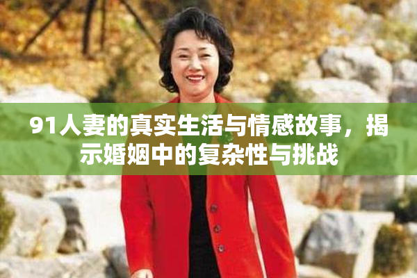 91人妻的真实生活与情感故事，揭示婚姻中的复杂性与挑战
