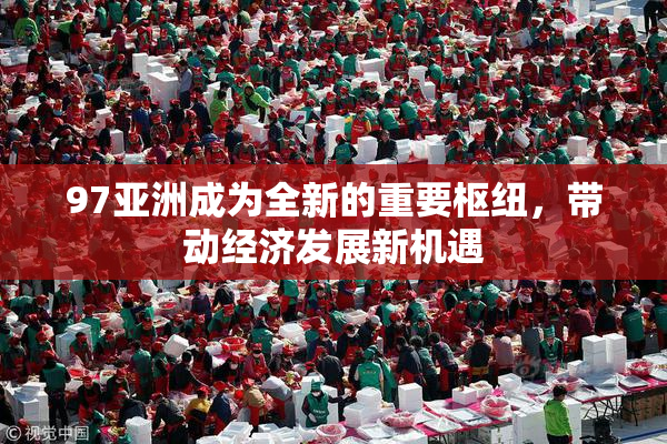 97亚洲成为全新的重要枢纽，带动经济发展新机遇