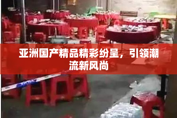 亚洲国产精品精彩纷呈，引领潮流新风尚