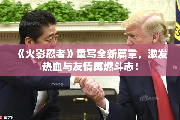 《火影忍者》重写全新篇章，激发热血与友情再燃斗志！