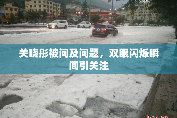 关晓彤被问及问题，双眼闪烁瞬间引关注