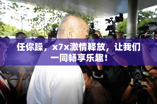 任你躁，x7x激情释放，让我们一同畅享乐趣！