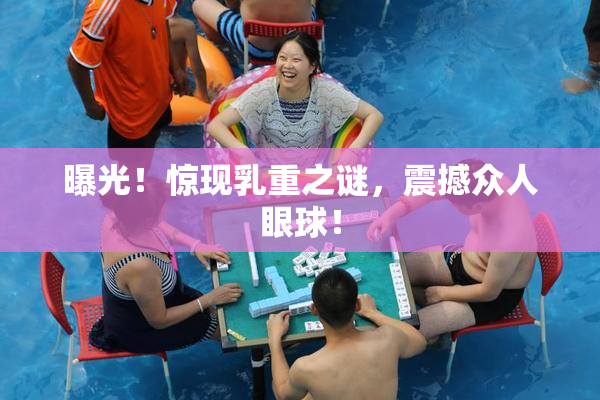 曝光！惊现乳重之谜，震撼众人眼球！