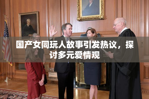 国产女同玩人故事引发热议，探讨多元爱情观